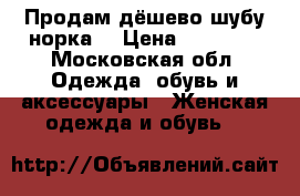 Продам дёшево шубу норка  › Цена ­ 15 000 - Московская обл. Одежда, обувь и аксессуары » Женская одежда и обувь   